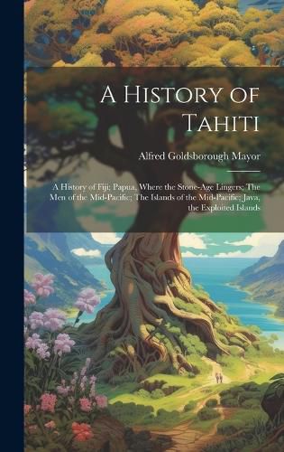 Cover image for A History of Tahiti; A History of Fiji; Papua, Where the Stone-age Lingers; The Men of the Mid-Pacific; The Islands of the Mid-Pacific; Java, the Exploited Islands