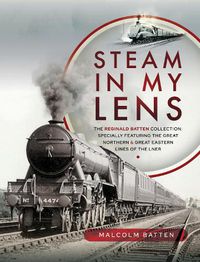 Cover image for Steam in my Lens: The Reginald Batten Collection: specially featuring the Great Northern and Great Eastern lines of the LNER