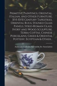 Cover image for Primitive Paintings, Oriental, Italian, and Other Furniture, XVI-XVII Century Tapestries, Oriental Rugs, Stained Glass Panels, Syrio-Roman Glass, Ivory and Wood Sculpture, Terra-cottas, Chinese Porcelains, Greek & Oriental Pottery, Egyptian & Other...