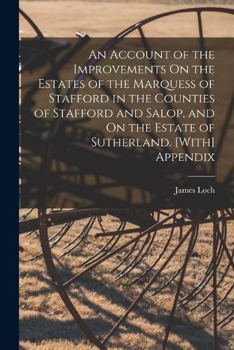 An Account of the Improvements On the Estates of the Marquess of Stafford in the Counties of Stafford and Salop, and On the Estate of Sutherland. [With] Appendix