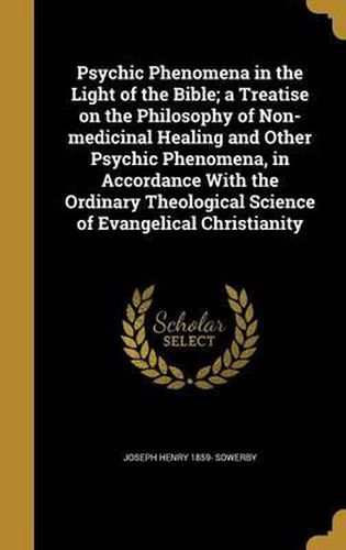 Cover image for Psychic Phenomena in the Light of the Bible; A Treatise on the Philosophy of Non-Medicinal Healing and Other Psychic Phenomena, in Accordance with the Ordinary Theological Science of Evangelical Christianity