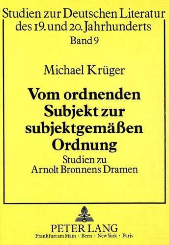 Vom Ordnenden Subjekt Zur Subjektgemaessen Ordnung: Studien Zu Arnolt Bronnens Dramen