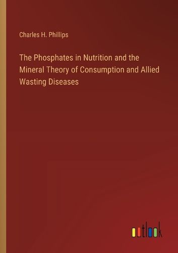 The Phosphates in Nutrition and the Mineral Theory of Consumption and Allied Wasting Diseases