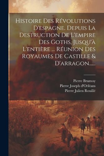 Cover image for Histoire Des Revolutions D'espagne. Depuis La Destruction De L'empire Des Goths, Jusqu'a L'entiere ... Reunion Des Royaumes De Castille & D'arragon......