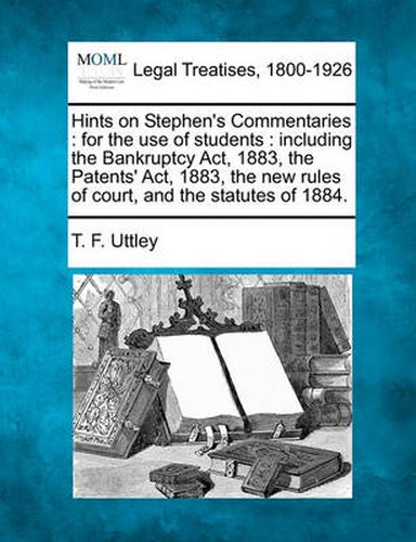 Cover image for Hints on Stephen's Commentaries: For the Use of Students: Including the Bankruptcy ACT, 1883, the Patents' ACT, 1883, the New Rules of Court, and the Statutes of 1884.