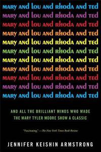 Cover image for Mary and Lou and Rhoda and Ted: And all the Brilliant Minds Who Made The Mary Tyler Moore Show a Classic