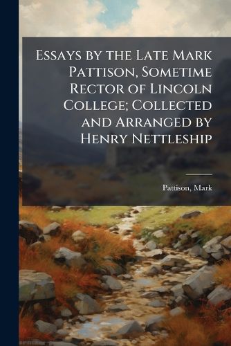 Cover image for Essays by the Late Mark Pattison, Sometime Rector of Lincoln College; Collected and Arranged by Henry Nettleship