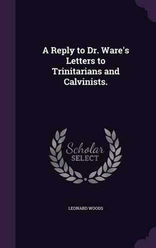Cover image for A Reply to Dr. Ware's Letters to Trinitarians and Calvinists.