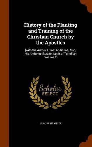 History of the Planting and Training of the Christian Church by the Apostles: [With the Author's Final Additions, Also, His Antignostikus; Or, Spirit of Tertullian Volume 2