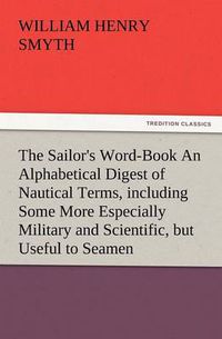 Cover image for The Sailor's Word-Book an Alphabetical Digest of Nautical Terms, Including Some More Especially Military and Scientific, But Useful to Seamen, as Well