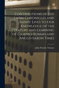 Cover image for Contributions of the Latin Chronicles and Saints' Lives to Our Knowledge of the Literature and Learning of Cambro-Roman and Anglo-Saxon Times