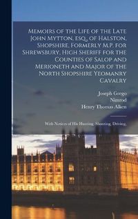 Cover image for Memoirs of the Life of the Late John Mytton, esq., of Halston, Shopshire, Formerly M.P. for Shrewsbury, High Sheriff for the Counties of Salop and Merioneth and Major of the North Shopshire Yeomanry Cavalry; With Notices of his Hunting, Shooting, Driving,