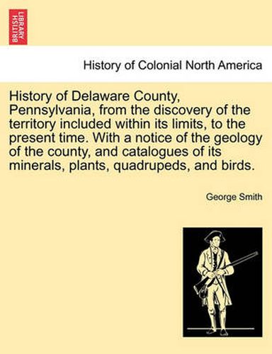 Cover image for History of Delaware County, Pennsylvania, from the discovery of the territory included within its limits, to the present time. With a notice of the geology of the county, and catalogues of its minerals, plants, quadrupeds, and birds.