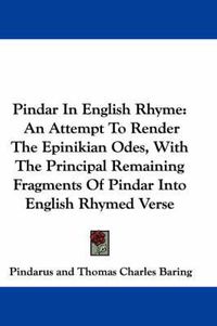 Cover image for Pindar in English Rhyme: An Attempt to Render the Epinikian Odes, with the Principal Remaining Fragments of Pindar Into English Rhymed Verse