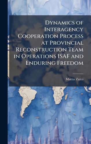 Cover image for Dynamics of Interagency Cooperation Process at Provincial Reconstruction Team in Operations ISAF and Enduring Freedom