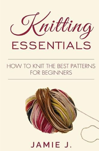 Cover image for Knitting Essentials: How to Knit The Best Patterns For Beginners