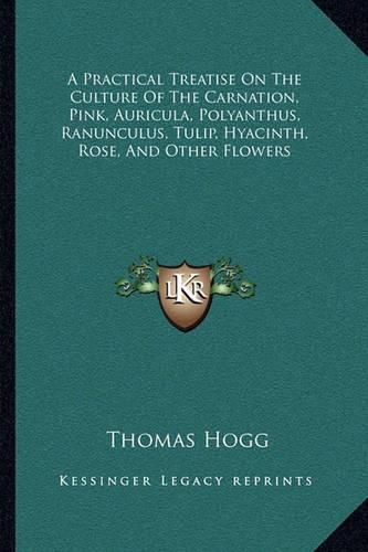 A Practical Treatise on the Culture of the Carnation, Pink, Auricula, Polyanthus, Ranunculus, Tulip, Hyacinth, Rose, and Other Flowers