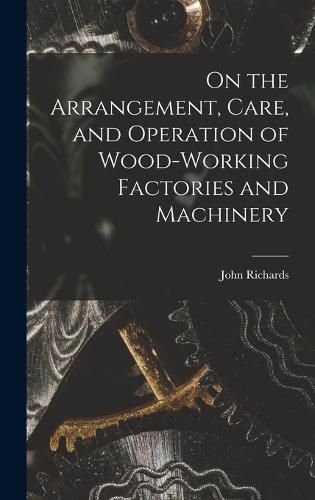 Cover image for On the Arrangement, Care, and Operation of Wood-Working Factories and Machinery