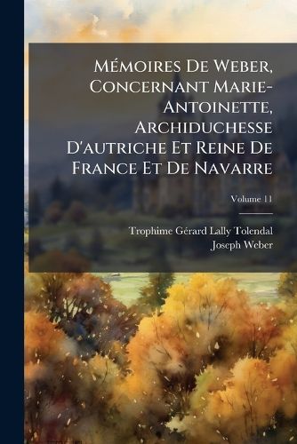 Cover image for Mmoires de Weber, Concernant Marie-Antoinette, Archiduchesse D'Autriche Et Reine de France Et de Navarre, Volume 11