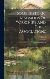 Cover image for Some Historic Mansions Of Yorkshire And Their Associations; Volume 1