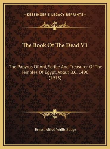 The Book of the Dead V1 the Book of the Dead V1: The Papyrus of Ani, Scribe and Treasurer of the Temples of Ethe Papyrus of Ani, Scribe and Treasurer of the Temples of Egypt, about B.C. 1490 (1913) Gypt, about B.C. 1490 (1913)