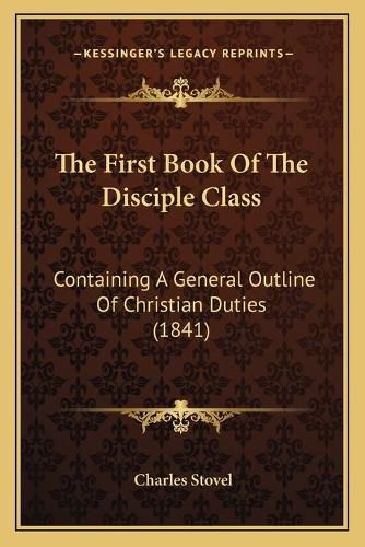 Cover image for The First Book of the Disciple Class: Containing a General Outline of Christian Duties (1841)