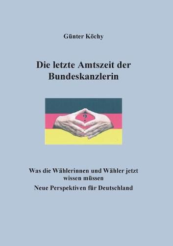 Cover image for Die letzte Amtszeit der Bundeskanzlerin: Was die Wahlerinnen und Wahler jetzt wissen mussen. Neue Perspektiven fur Deutschland