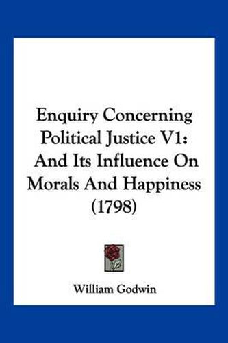 Cover image for Enquiry Concerning Political Justice V1: And Its Influence on Morals and Happiness (1798)