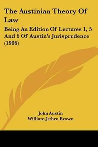 Cover image for The Austinian Theory of Law: Being an Edition of Lectures 1, 5 and 6 of Austin's Jurisprudence (1906)