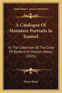 Cover image for A Catalogue of Miniature Portraits in Enamel: In the Collection of the Duke of Bedford at Woburn Abbey (1825)