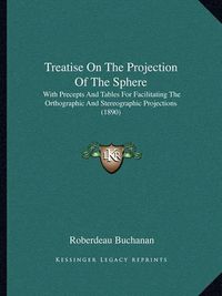 Cover image for Treatise on the Projection of the Sphere: With Precepts and Tables for Facilitating the Orthographic and Stereographic Projections (1890)