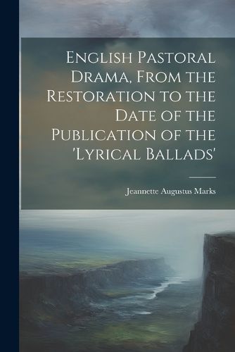 English Pastoral Drama, From the Restoration to the Date of the Publication of the 'Lyrical Ballads'