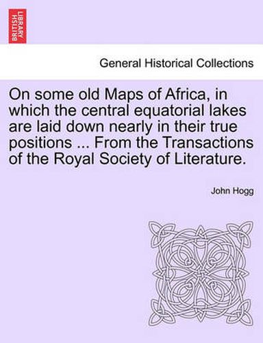 Cover image for On Some Old Maps of Africa, in Which the Central Equatorial Lakes Are Laid Down Nearly in Their True Positions ... from the Transactions of the Royal Society of Literature.