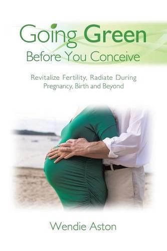 Going Green Before You Conceive: Revitalize Fertility, Radiate During Pregnancy, Birth and Beyond