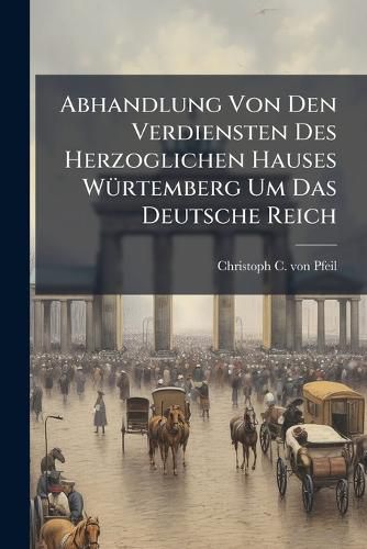 Cover image for Abhandlung Von Den Verdiensten Des Herzoglichen Hauses W Rtemberg Um Das Deutsche Reich