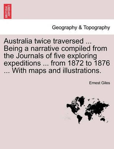 Cover image for Australia Twice Traversed ... Being a Narrative Compiled from the Journals of Five Exploring Expeditions ... from 1872 to 1876 ... with Maps and Illustrations. Vol. II.