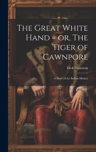 Cover image for The Great White Hand = or, The Tiger of Cawnpore; a Story of the Indian Mutiny