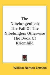 Cover image for The Nibelungenlied: The Fall Of The Nibelungers Otherwise The Book Of Kriemhild