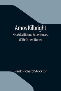 Cover image for Amos Kilbright; His Adscititious Experiences. With Other Stories