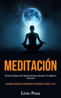 Cover image for Meditacion: Tecnicas simples de meditacion para alcanzar tu maximo potencial (Las mejores tecnicas de meditacion para reducir el estres y la ira)