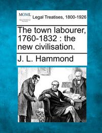 Cover image for The Town Labourer, 1760-1832: The New Civilisation.