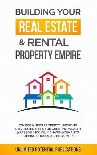 Cover image for Building Your Real Estate & Rental Property Empire: 23+ Beginners Property Investing Strategies & Tips For Creating Wealth & Passive Income, Managing Tenants, Flipping Houses, Air BnB & More