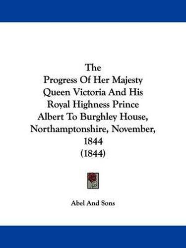 Cover image for The Progress Of Her Majesty Queen Victoria And His Royal Highness Prince Albert To Burghley House, Northamptonshire, November, 1844 (1844)