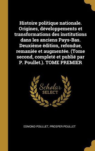 Cover image for Histoire politique nationale. Origines, developpements et transformations des institutions dans les anciens Pays-Bas. Deuxieme edition, refondue, remaniee et augmentee. (Tome second, complete et publie par P. Poullet.). TOME PREMIER