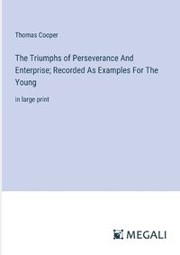 Cover image for The Triumphs of Perseverance And Enterprise; Recorded As Examples For The Young