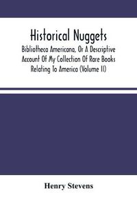 Cover image for Historical Nuggets; Bibliotheca Americana, Or A Descriptive Account Of My Collection Of Rare Books Relating To America (Volume Ii)