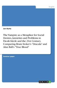 Cover image for The Vampire as a Metaphor for Social Desires, Anxieties and Problems in Fin-de-Si?cle and the 21st Century. Comparing Bram Stoker's Dracula and Alan Ball's True Blood