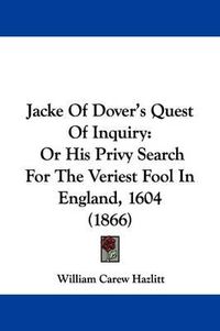 Cover image for Jacke Of Dover's Quest Of Inquiry: Or His Privy Search For The Veriest Fool In England, 1604 (1866)