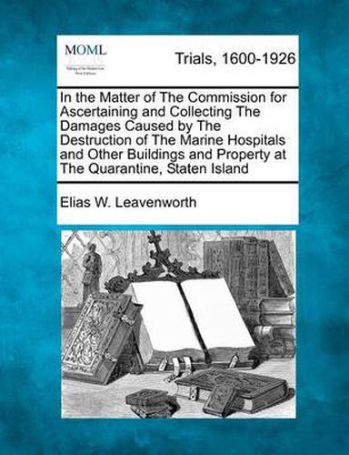 Cover image for In the Matter of the Commission for Ascertaining and Collecting the Damages Caused by the Destruction of the Marine Hospitals and Other Buildings and Property at the Quarantine, Staten Island