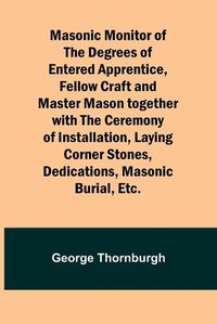 Cover image for Masonic Monitor of the Degrees of Entered Apprentice, Fellow Craft and Master Mason together with the Ceremony of Installation, Laying Corner Stones, Dedications, Masonic Burial, Etc.